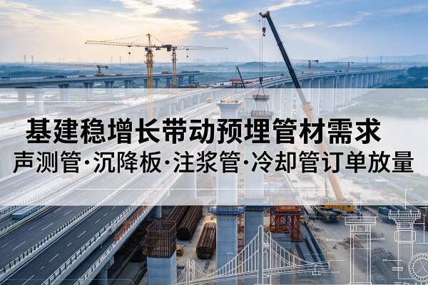 南安基建稳增长带动预埋监测管材需求,声测管、沉降板、注浆管订单持续放量