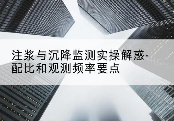 南安水泥浆配比不当会不会造成注浆管堵管？-注浆与沉降监测实操解惑-配比和观测频率要点
